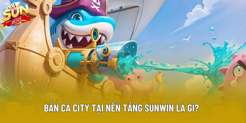 Bắn cá city tại nền tảng Sunwin là gì?