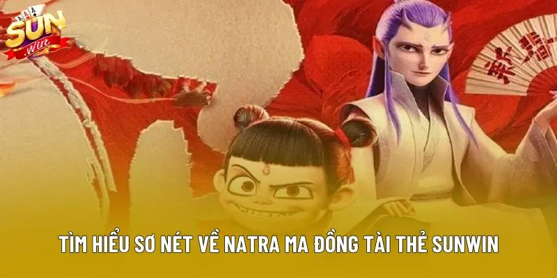 Tìm hiểu sơ nét về natra ma đồng tài thẻ sunwin